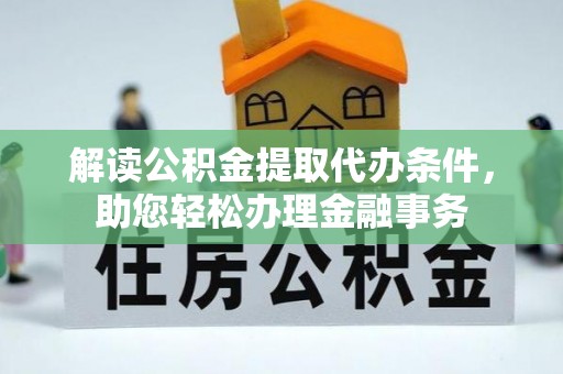 友好解读公积金提取代办条件，助您轻松办理金融事务