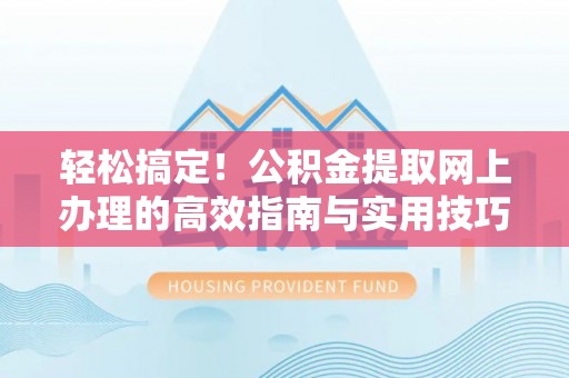友好轻松搞定！公积金提取网上办理的高效指南与实用技巧