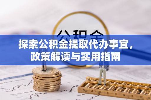 友好探索公积金提取代办事宜，政策解读与实用指南
