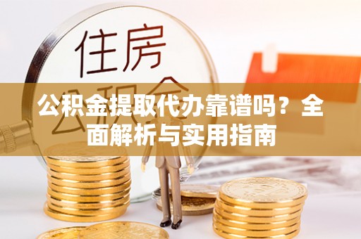 友好公积金提取代办靠谱吗？全面解析与实用指南
