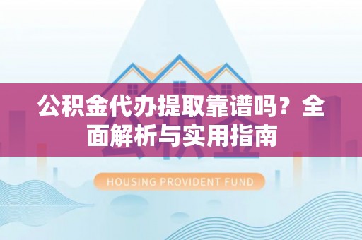 友好公积金代办提取靠谱吗？全面解析与实用指南