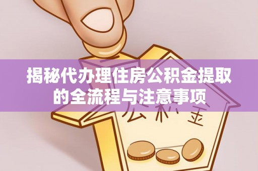 友好揭秘代办理住房公积金提取的全流程与注意事项