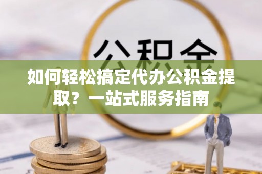 友好如何轻松搞定代办公积金提取？一站式服务指南