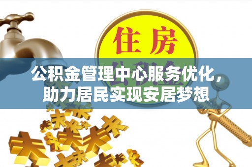 友好公积金管理中心服务优化，助力居民实现安居梦想