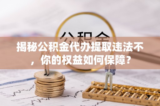 友好揭秘公积金代办提取违法不，你的权益如何保障？