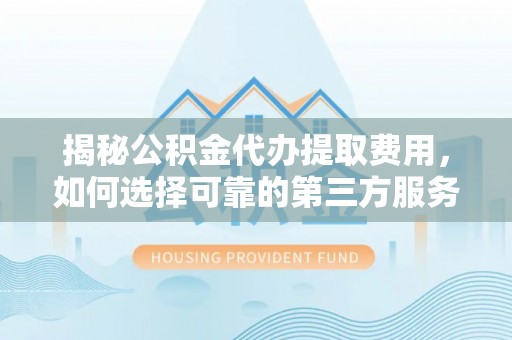 友好揭秘公积金代办提取费用，如何选择可靠的第三方服务？