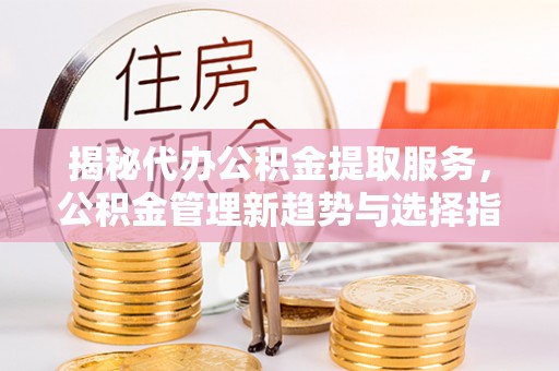 友好揭秘代办公积金提取服务，公积金管理新趋势与选择指南
