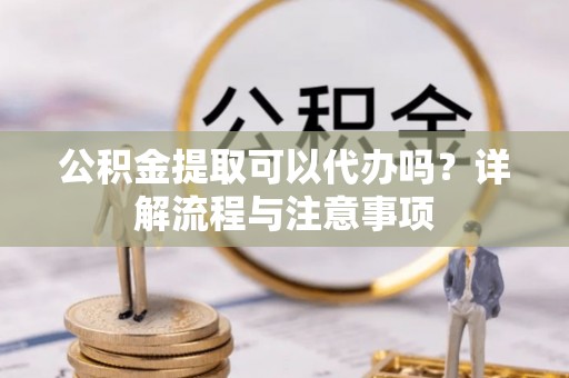 友好公积金提取可以代办吗？详解流程与注意事项