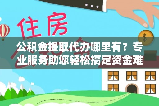 友好公积金提取代办哪里有？专业服务助您轻松搞定资金难题
