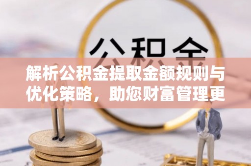 友好解析公积金提取金额规则与优化策略，助您财富管理更高效