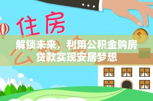 友好解锁未来，利用公积金购房贷款实现安居梦想