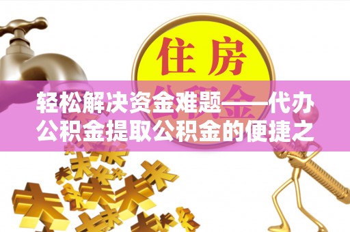 友好轻松解决资金难题——代办公积金提取公积金的便捷之道