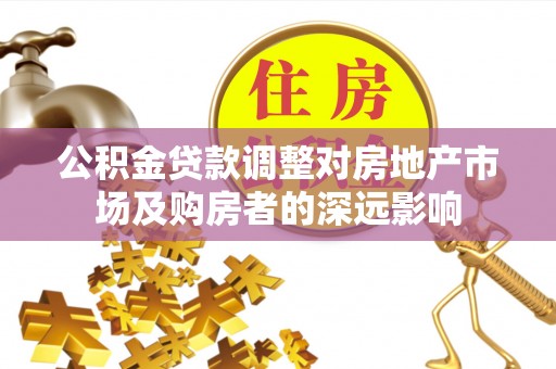 友好公积金贷款调整对房地产市场及购房者的深远影响