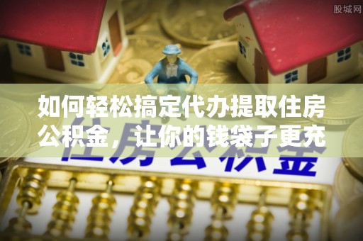 友好如何轻松搞定代办提取住房公积金，让你的钱袋子更充实