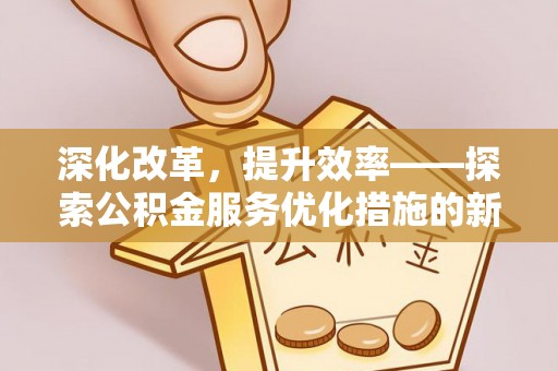 友好深化改革，提升效率——探索公积金服务优化措施的新路径