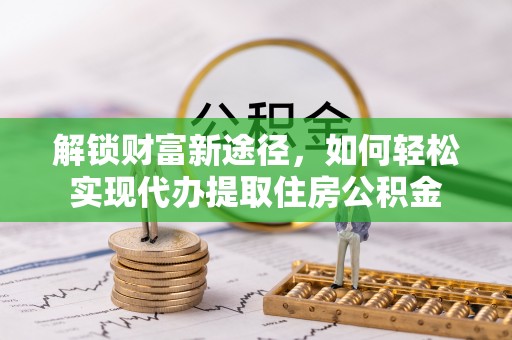 友好解锁财富新途径，如何轻松实现代办提取住房公积金