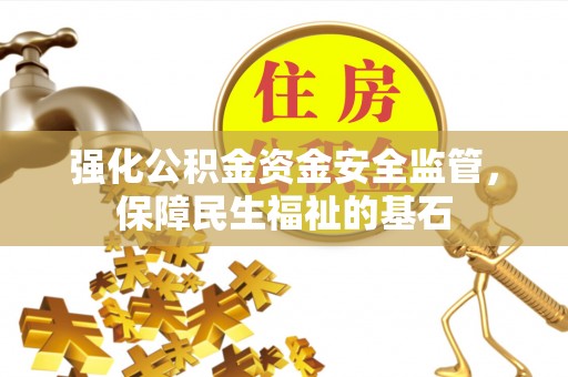 友好强化公积金资金安全监管，保障民生福祉的基石