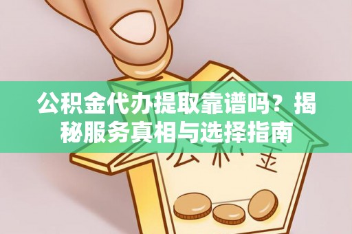 友好公积金代办提取靠谱吗？揭秘服务真相与选择指南