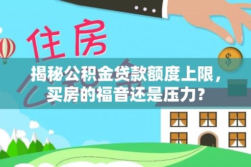 友好揭秘公积金贷款额度上限，买房的福音还是压力？