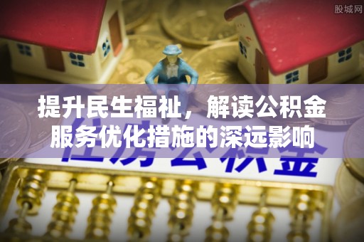 友好提升民生福祉，解读公积金服务优化措施的深远影响