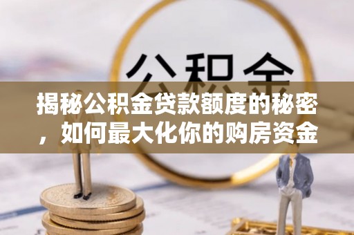 友好揭秘公积金贷款额度的秘密，如何最大化你的购房资金