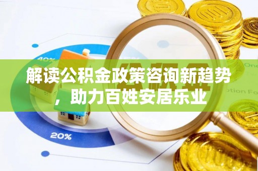 友好解读公积金政策咨询新趋势，助力百姓安居乐业