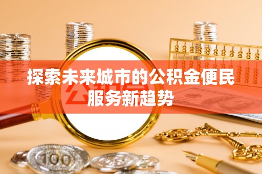 友好探索未来城市的公积金便民服务新趋势