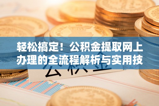 友好轻松搞定！公积金提取网上办理的全流程解析与实用技巧