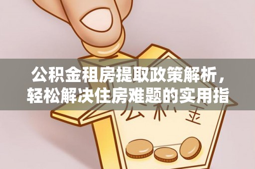 友好公积金租房提取政策解析，轻松解决住房难题的实用指南