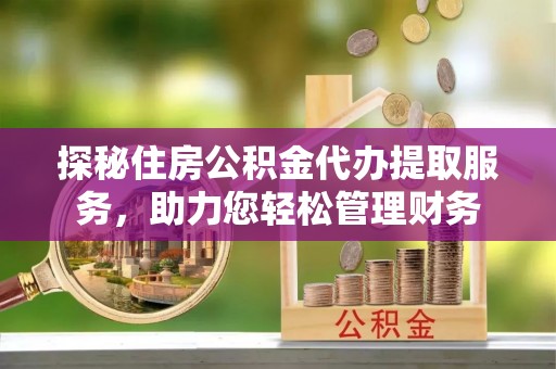 友好探秘住房公积金代办提取服务，助力您轻松管理财务