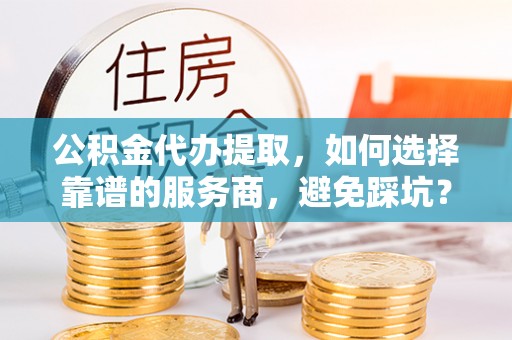 友好公积金代办提取，如何选择靠谱的服务商，避免踩坑？