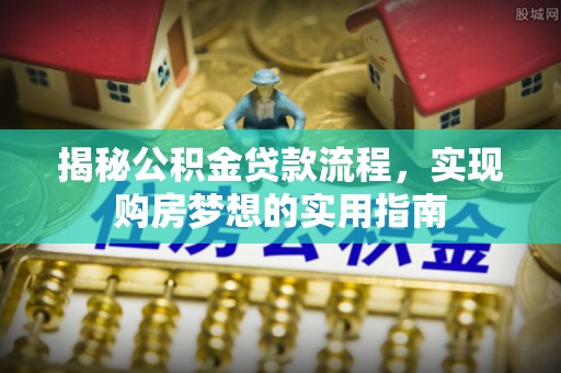 友好揭秘公积金贷款流程，实现购房梦想的实用指南