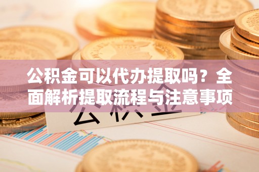 友好公积金可以代办提取吗？全面解析提取流程与注意事项