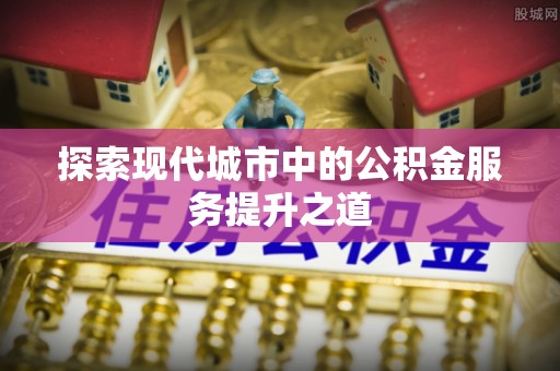 友好探索现代城市中的公积金服务提升之道