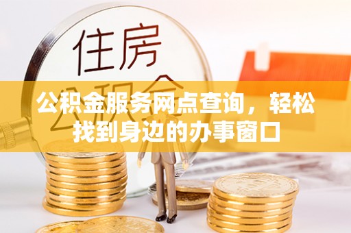 友好公积金服务网点查询，轻松找到身边的办事窗口