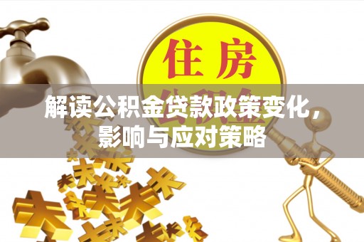 友好解读公积金贷款政策变化，影响与应对策略