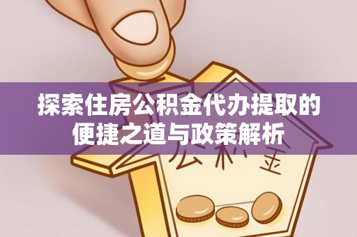 友好探索住房公积金代办提取的便捷之道与政策解析